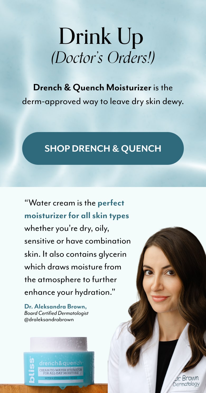Drench & Quench Moisturizer is the derm-approved way to leave skin dewy. Shop Drench & Quench from Bliss